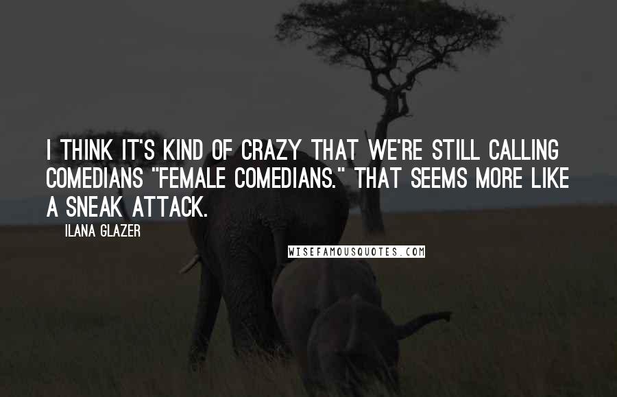 Ilana Glazer quotes: I think it's kind of crazy that we're still calling comedians "female comedians." That seems more like a sneak attack.