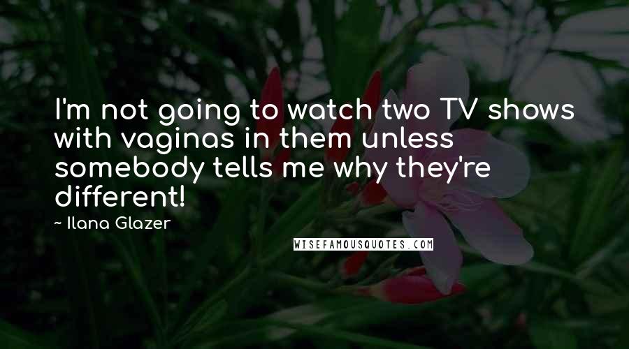 Ilana Glazer quotes: I'm not going to watch two TV shows with vaginas in them unless somebody tells me why they're different!