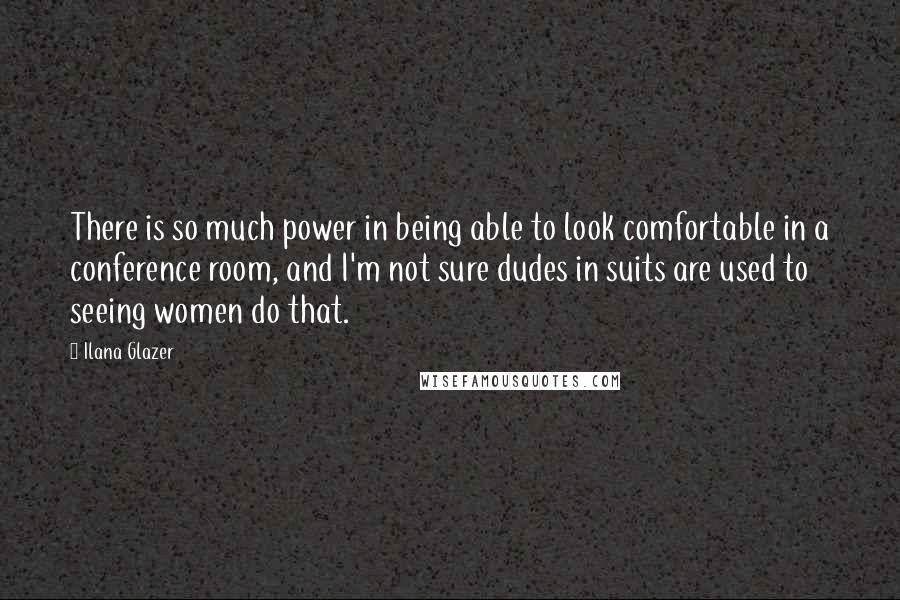 Ilana Glazer quotes: There is so much power in being able to look comfortable in a conference room, and I'm not sure dudes in suits are used to seeing women do that.