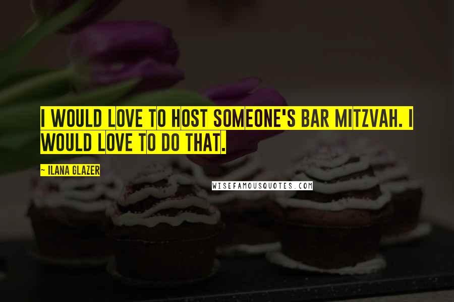 Ilana Glazer quotes: I would love to host someone's bar mitzvah. I would love to do that.