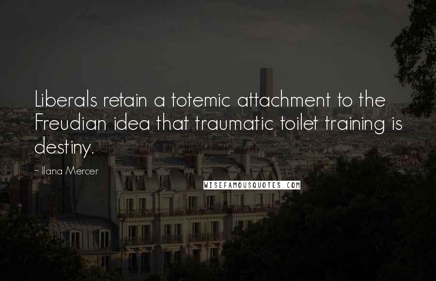 Ilana Mercer quotes: Liberals retain a totemic attachment to the Freudian idea that traumatic toilet training is destiny.