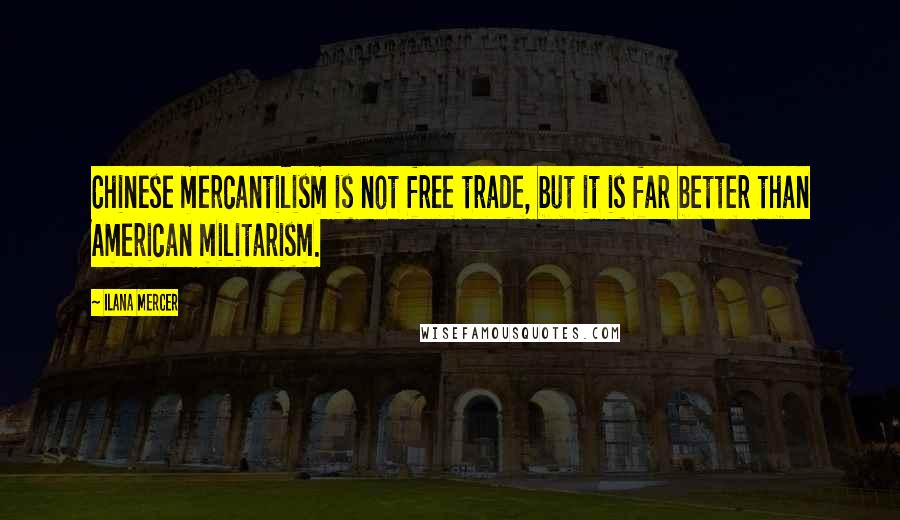 Ilana Mercer quotes: Chinese mercantilism is not free trade, but it is far better than American militarism.