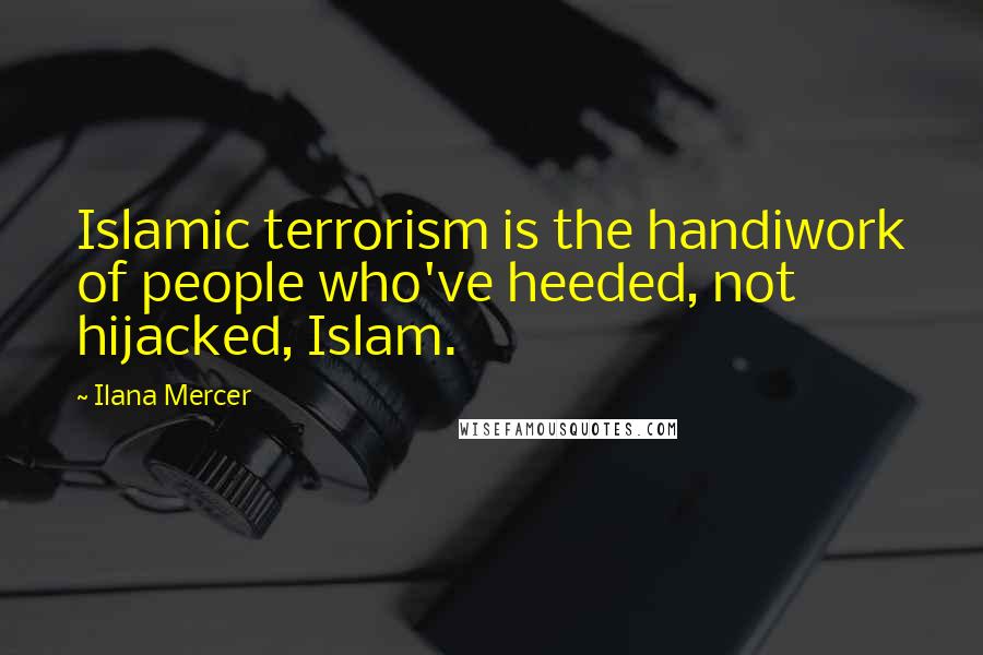 Ilana Mercer quotes: Islamic terrorism is the handiwork of people who've heeded, not hijacked, Islam.