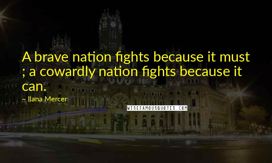 Ilana Mercer quotes: A brave nation fights because it must ; a cowardly nation fights because it can.