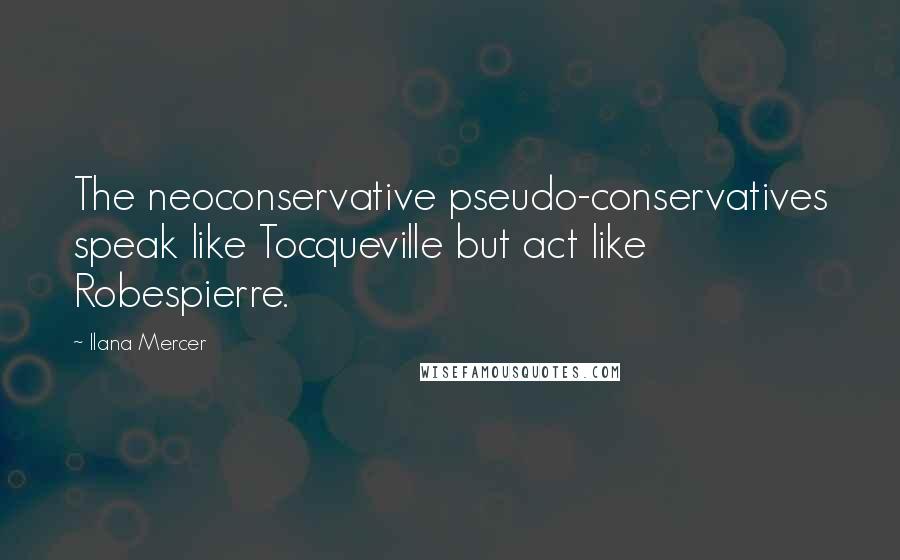 Ilana Mercer quotes: The neoconservative pseudo-conservatives speak like Tocqueville but act like Robespierre.