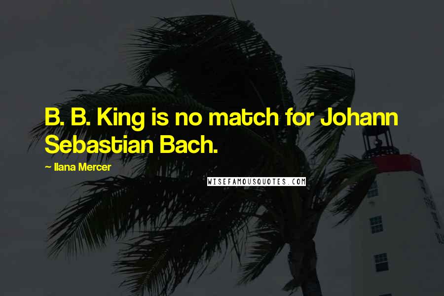 Ilana Mercer quotes: B. B. King is no match for Johann Sebastian Bach.