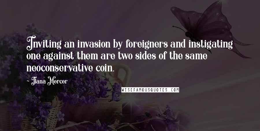 Ilana Mercer quotes: Inviting an invasion by foreigners and instigating one against them are two sides of the same neoconservative coin.