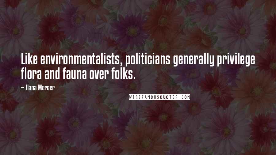 Ilana Mercer quotes: Like environmentalists, politicians generally privilege flora and fauna over folks.