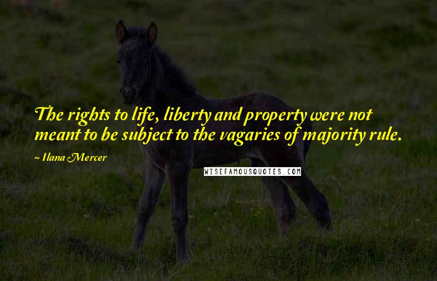 Ilana Mercer quotes: The rights to life, liberty and property were not meant to be subject to the vagaries of majority rule.