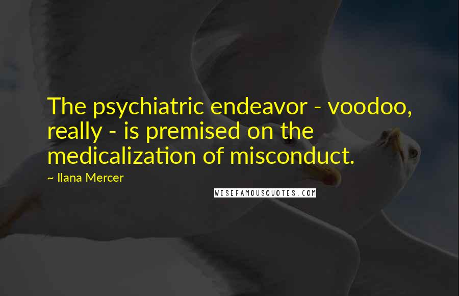 Ilana Mercer quotes: The psychiatric endeavor - voodoo, really - is premised on the medicalization of misconduct.