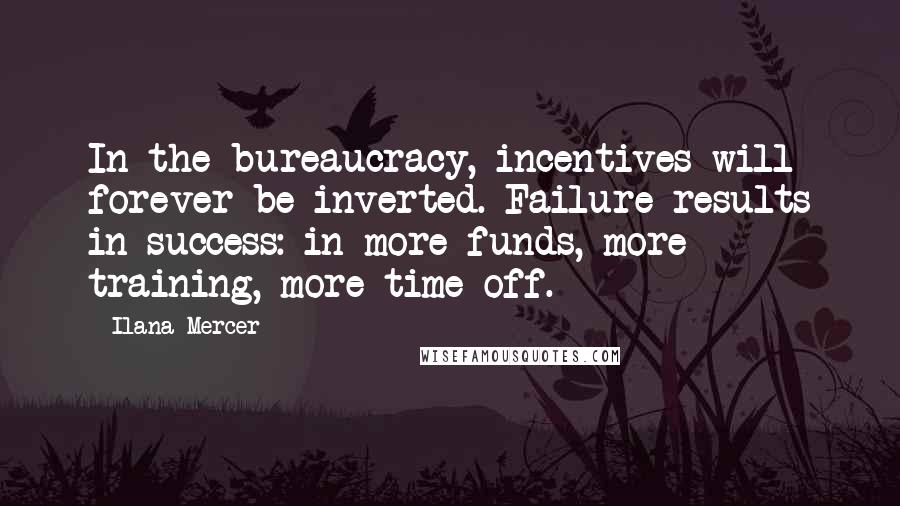 Ilana Mercer quotes: In the bureaucracy, incentives will forever be inverted. Failure results in success: in more funds, more training, more time off.