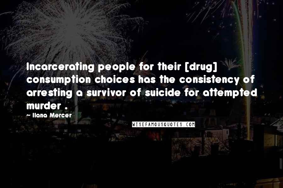 Ilana Mercer quotes: Incarcerating people for their [drug] consumption choices has the consistency of arresting a survivor of suicide for attempted murder .