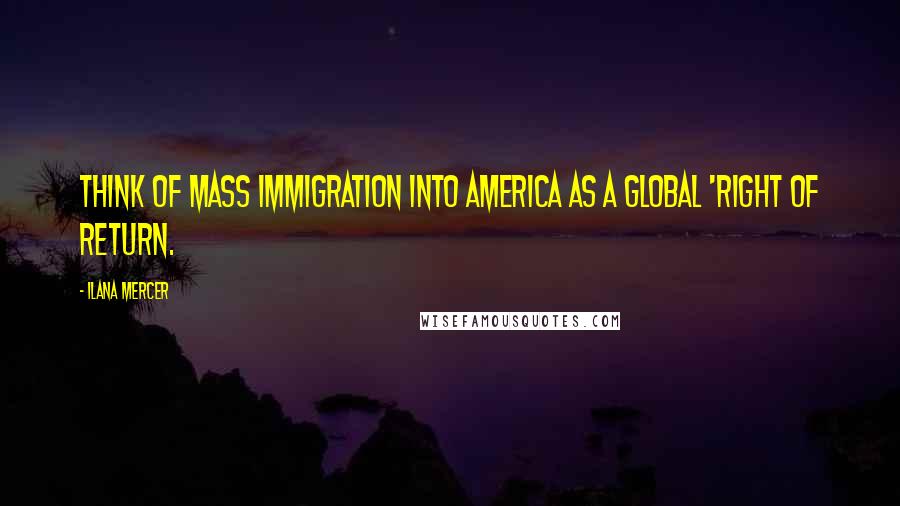 Ilana Mercer quotes: Think of mass immigration into America as a global 'right of return.
