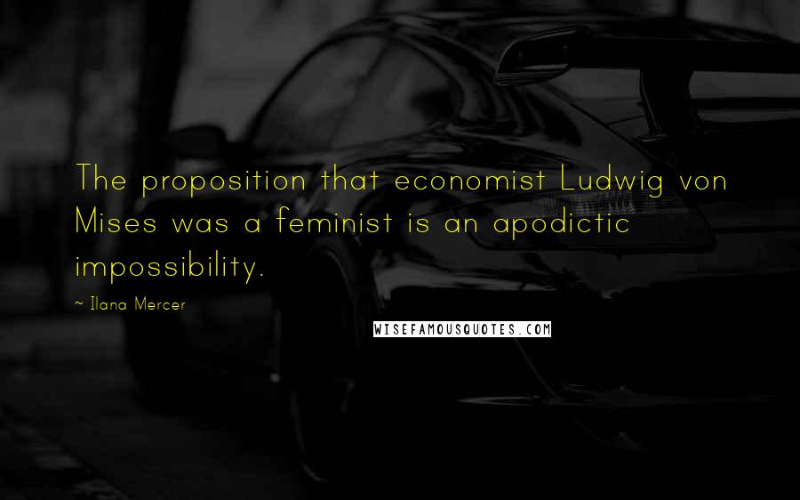 Ilana Mercer quotes: The proposition that economist Ludwig von Mises was a feminist is an apodictic impossibility.