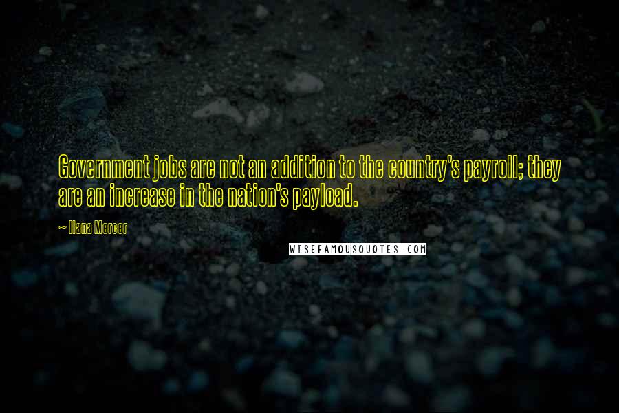 Ilana Mercer quotes: Government jobs are not an addition to the country's payroll; they are an increase in the nation's payload.