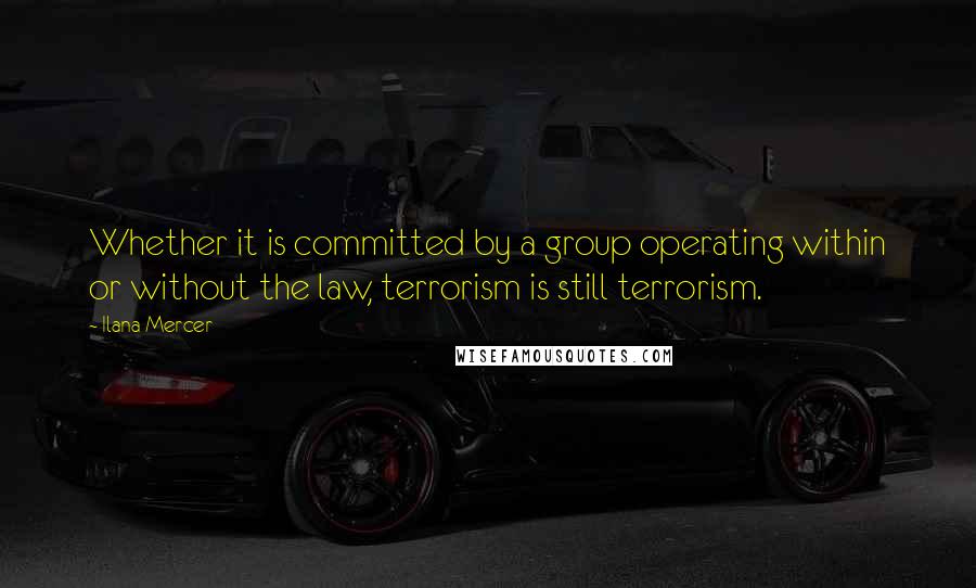 Ilana Mercer quotes: Whether it is committed by a group operating within or without the law, terrorism is still terrorism.