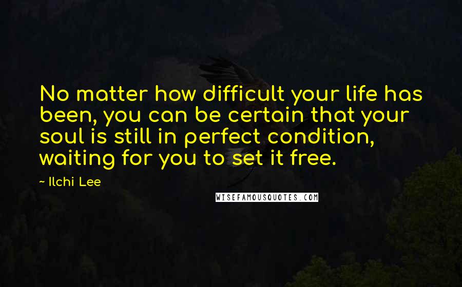 Ilchi Lee quotes: No matter how difficult your life has been, you can be certain that your soul is still in perfect condition, waiting for you to set it free.