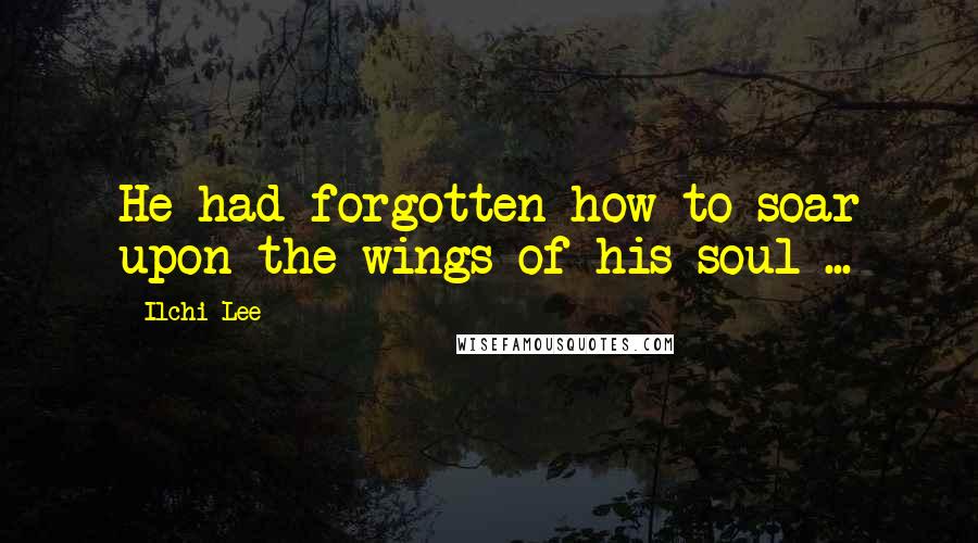 Ilchi Lee quotes: He had forgotten how to soar upon the wings of his soul ...