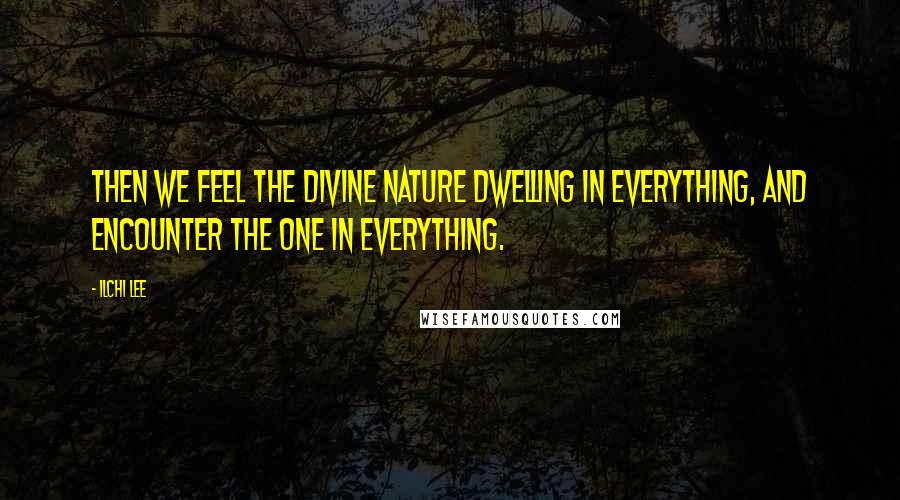 Ilchi Lee quotes: Then we feel the divine nature dwelling in everything, and encounter the One in everything.