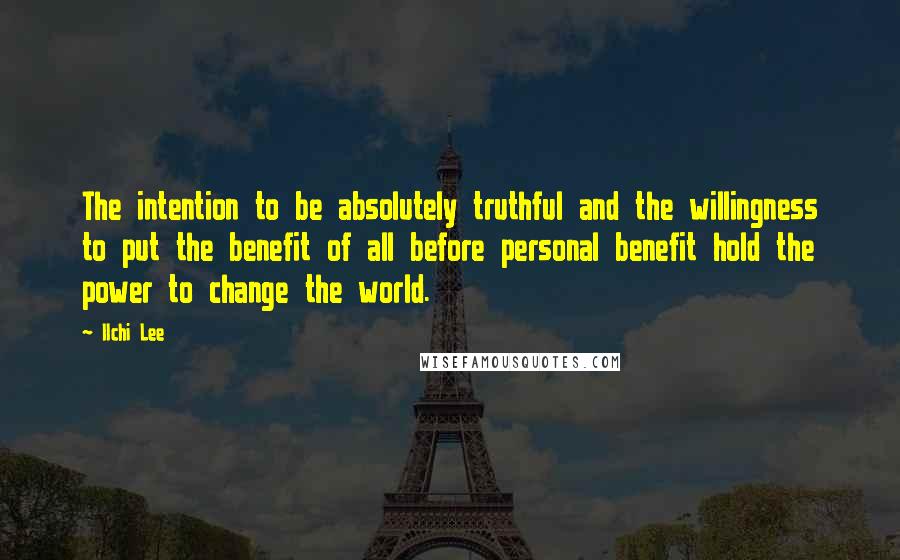 Ilchi Lee quotes: The intention to be absolutely truthful and the willingness to put the benefit of all before personal benefit hold the power to change the world.