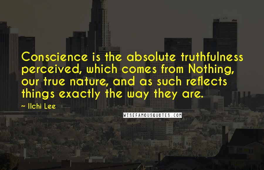 Ilchi Lee quotes: Conscience is the absolute truthfulness perceived, which comes from Nothing, our true nature, and as such reflects things exactly the way they are.