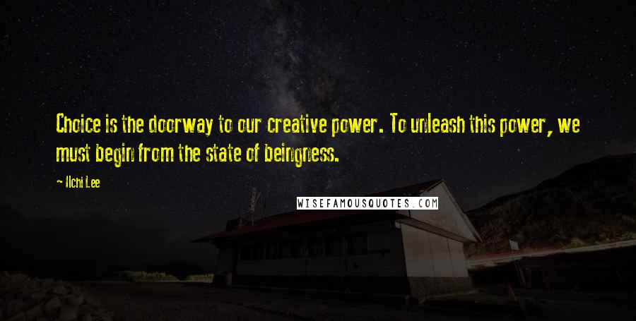 Ilchi Lee quotes: Choice is the doorway to our creative power. To unleash this power, we must begin from the state of beingness.