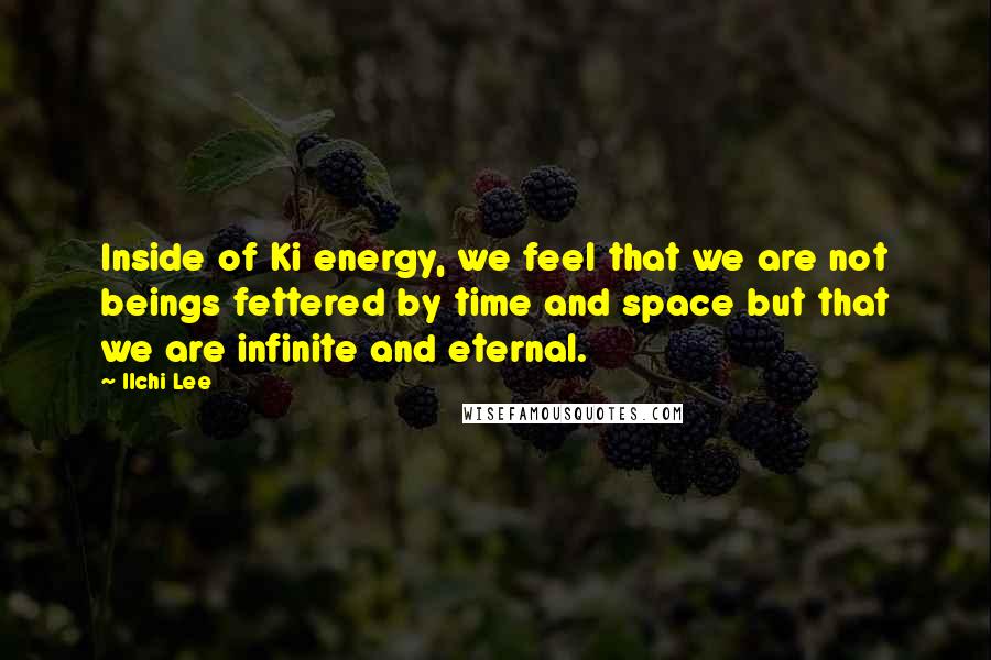 Ilchi Lee quotes: Inside of Ki energy, we feel that we are not beings fettered by time and space but that we are infinite and eternal.