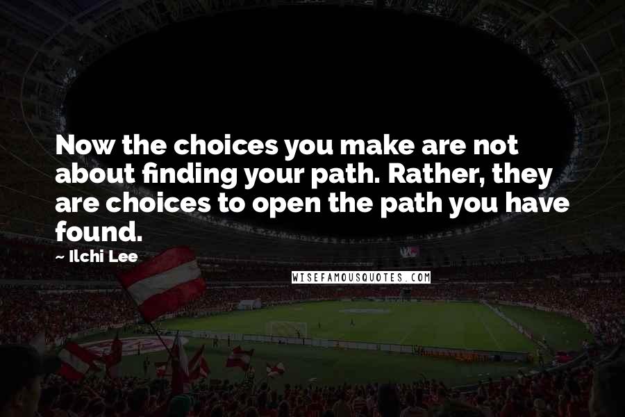 Ilchi Lee quotes: Now the choices you make are not about finding your path. Rather, they are choices to open the path you have found.