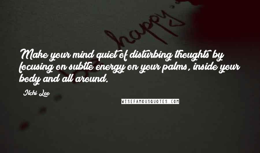 Ilchi Lee quotes: Make your mind quiet of disturbing thoughts by focusing on subtle energy on your palms, inside your body and all around.