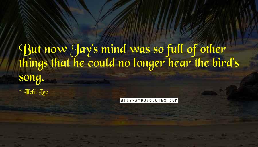 Ilchi Lee quotes: But now Jay's mind was so full of other things that he could no longer hear the bird's song.