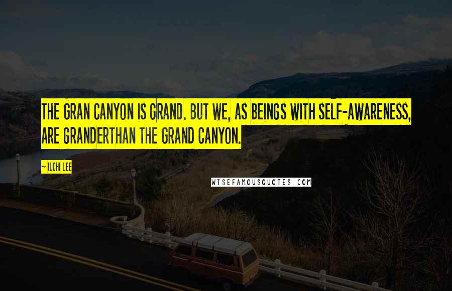 Ilchi Lee quotes: The Gran Canyon is grand. But we, as beings with self-awareness, are granderthan the Grand Canyon.