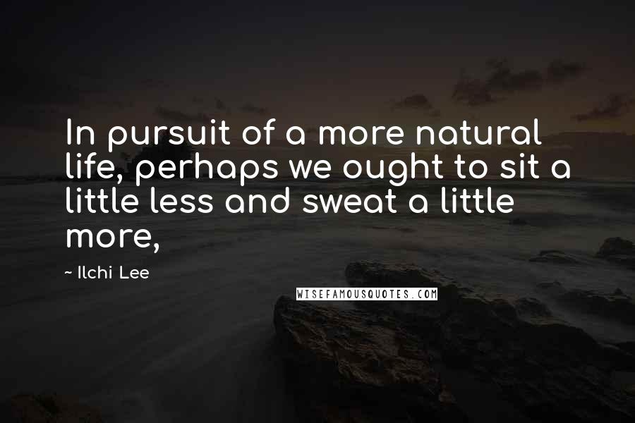 Ilchi Lee quotes: In pursuit of a more natural life, perhaps we ought to sit a little less and sweat a little more,