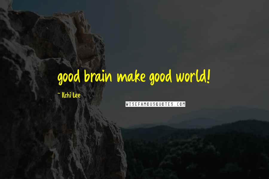 Ilchi Lee quotes: good brain make good world!