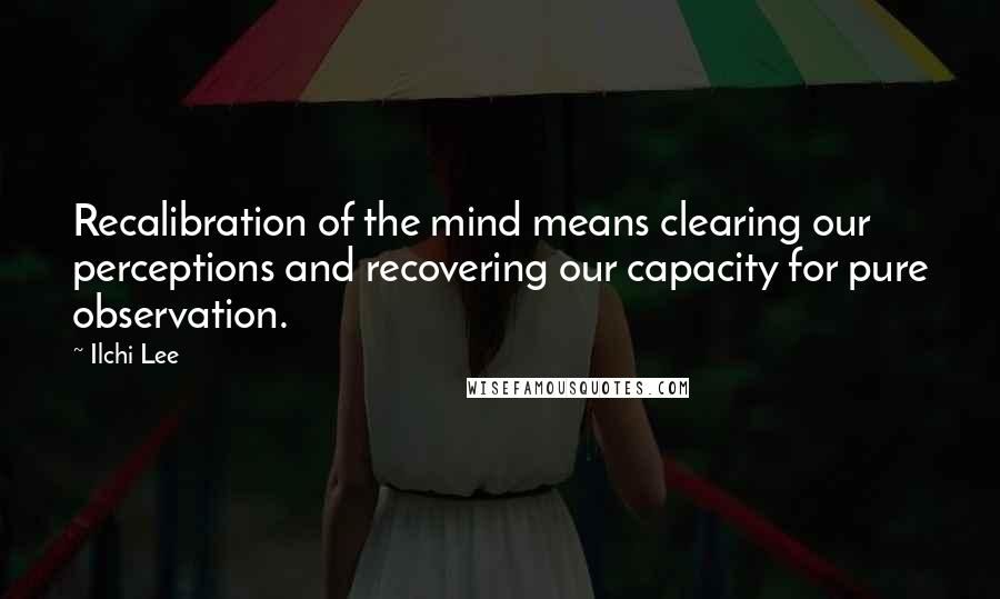 Ilchi Lee quotes: Recalibration of the mind means clearing our perceptions and recovering our capacity for pure observation.