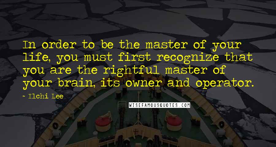 Ilchi Lee quotes: In order to be the master of your life, you must first recognize that you are the rightful master of your brain, its owner and operator.