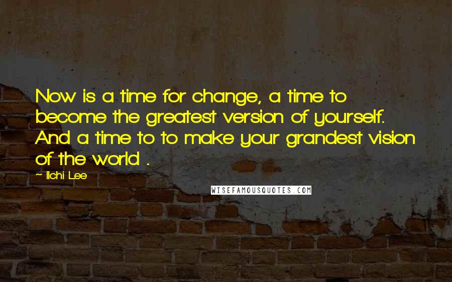 Ilchi Lee quotes: Now is a time for change, a time to become the greatest version of yourself. And a time to to make your grandest vision of the world .