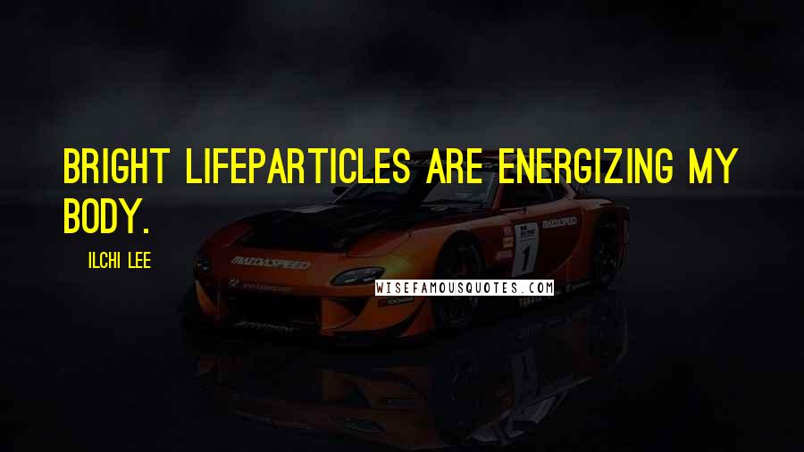 Ilchi Lee quotes: Bright Lifeparticles are energizing my body.