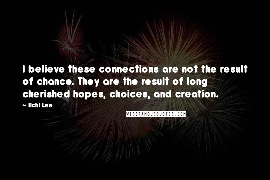 Ilchi Lee quotes: I believe these connections are not the result of chance. They are the result of long cherished hopes, choices, and creation.