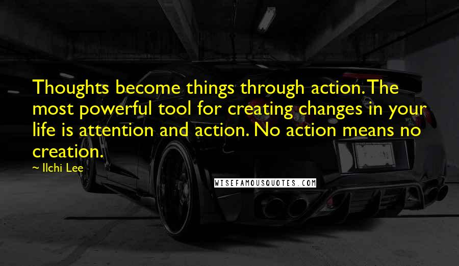 Ilchi Lee quotes: Thoughts become things through action. The most powerful tool for creating changes in your life is attention and action. No action means no creation.