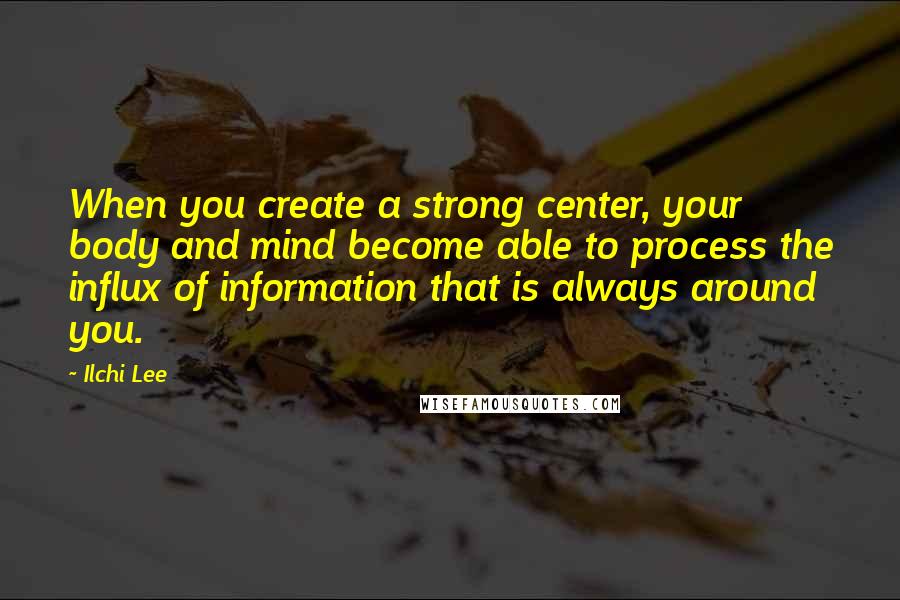 Ilchi Lee quotes: When you create a strong center, your body and mind become able to process the influx of information that is always around you.