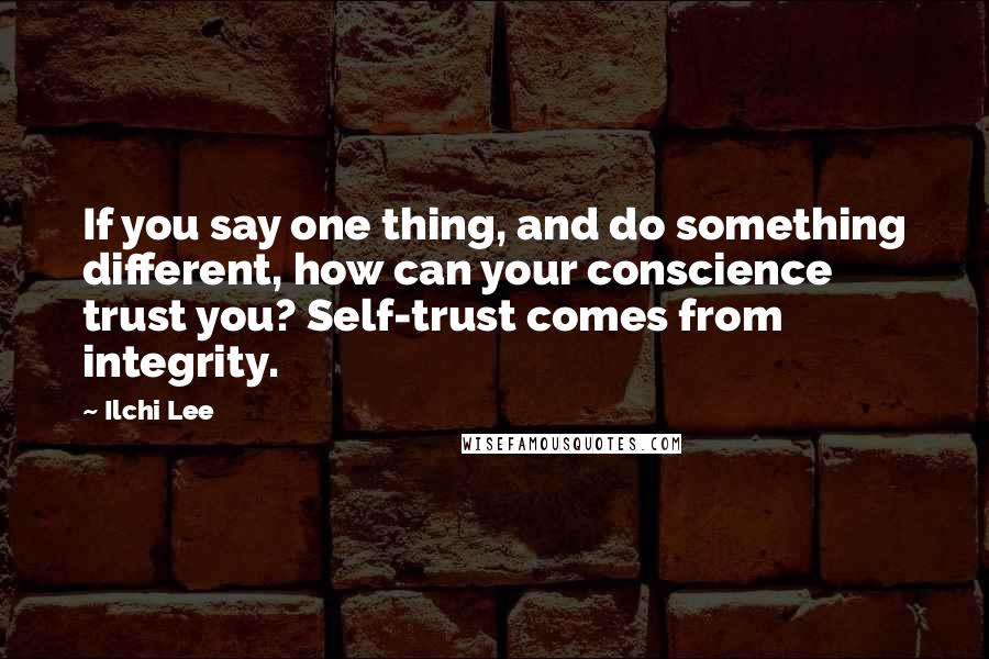 Ilchi Lee quotes: If you say one thing, and do something different, how can your conscience trust you? Self-trust comes from integrity.