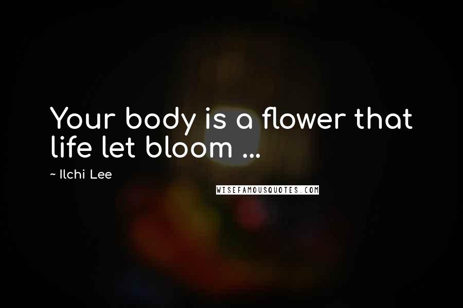 Ilchi Lee quotes: Your body is a flower that life let bloom ...