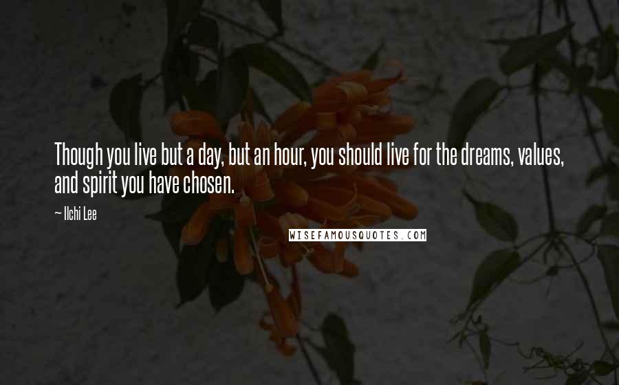 Ilchi Lee quotes: Though you live but a day, but an hour, you should live for the dreams, values, and spirit you have chosen.