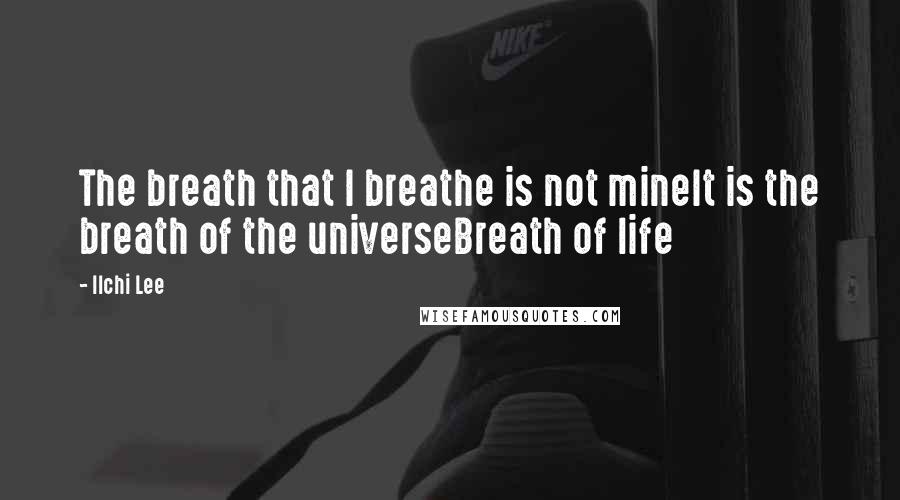 Ilchi Lee quotes: The breath that I breathe is not mineIt is the breath of the universeBreath of life
