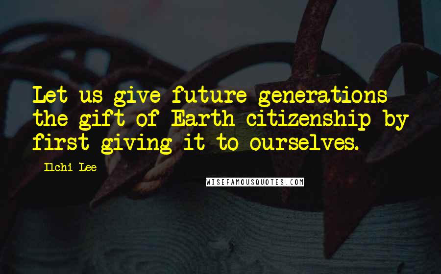 Ilchi Lee quotes: Let us give future generations the gift of Earth citizenship by first giving it to ourselves.