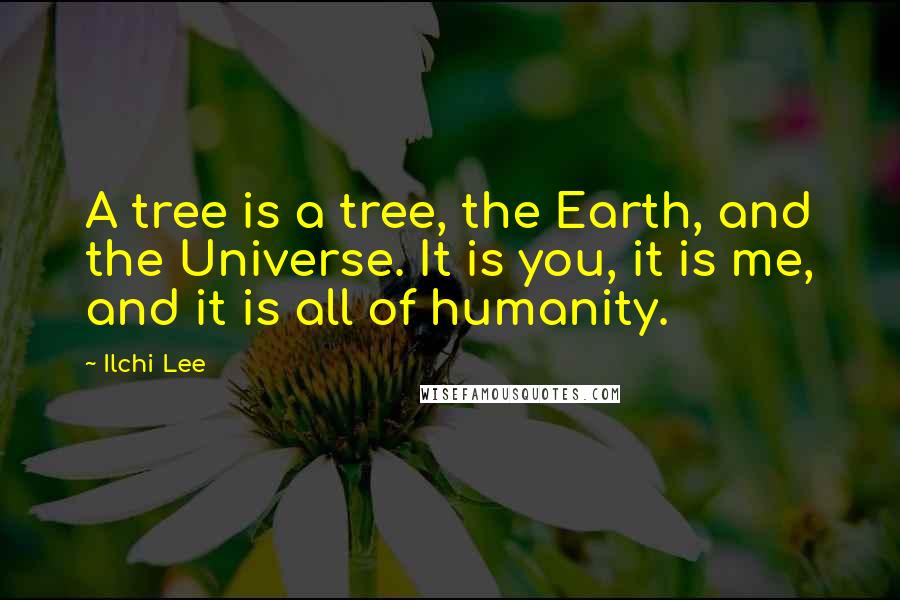 Ilchi Lee quotes: A tree is a tree, the Earth, and the Universe. It is you, it is me, and it is all of humanity.