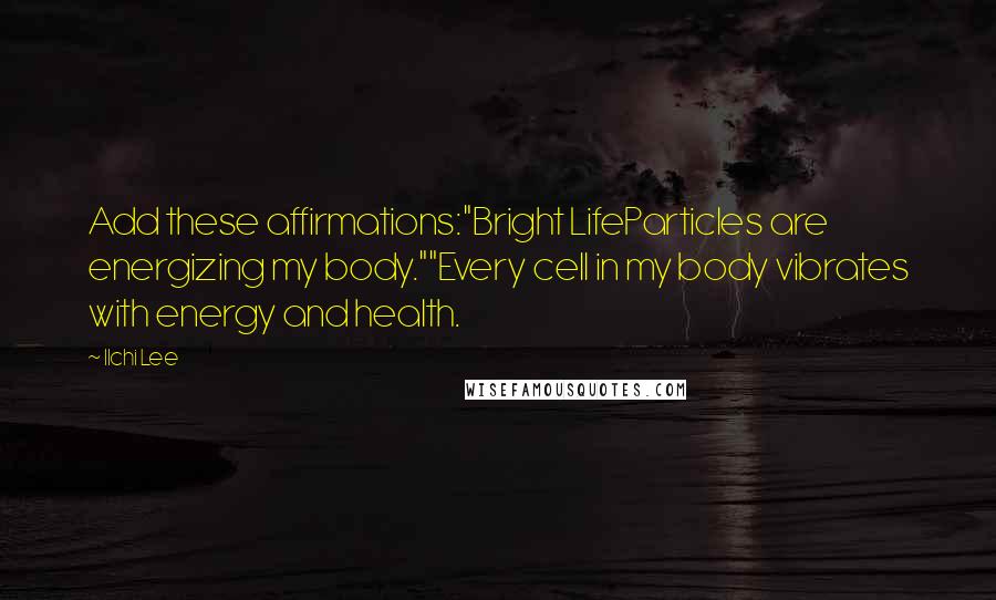 Ilchi Lee quotes: Add these affirmations:"Bright LifeParticles are energizing my body.""Every cell in my body vibrates with energy and health.