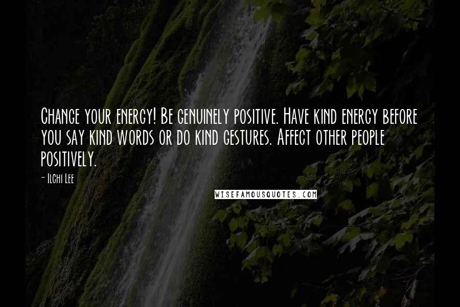 Ilchi Lee quotes: Change your energy! Be genuinely positive. Have kind energy before you say kind words or do kind gestures. Affect other people positively.