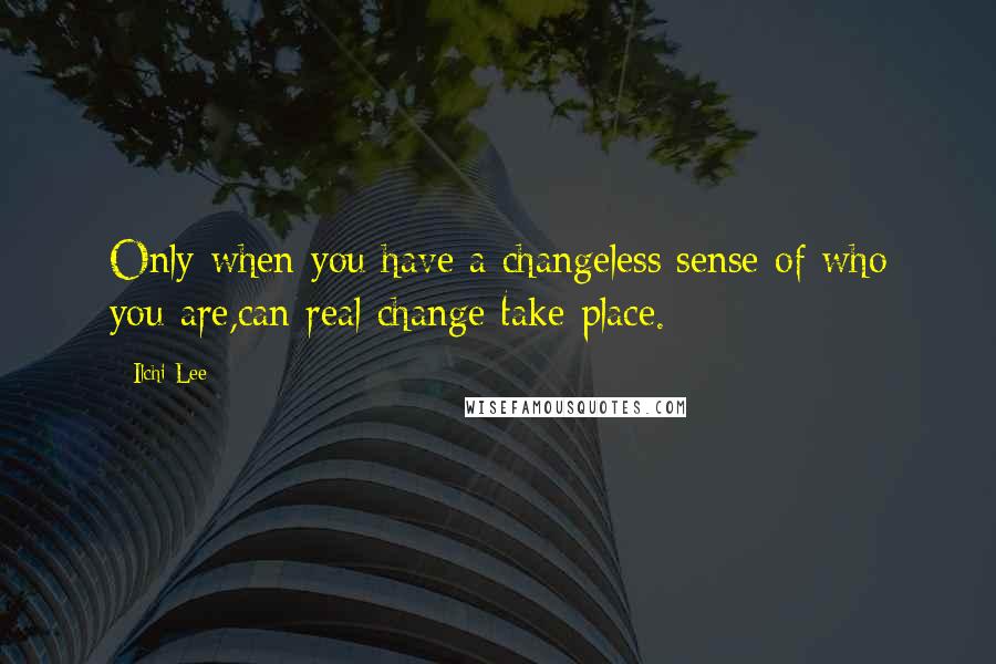 Ilchi Lee quotes: Only when you have a changeless sense of who you are,can real change take place.