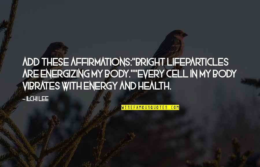 Ilchi Quotes By Ilchi Lee: Add these affirmations:"Bright LifeParticles are energizing my body.""Every